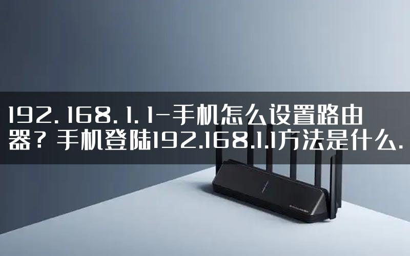 192. 168. 1. 1-手机怎么设置路由器？手机登陆192.168.1.1方法是什么.