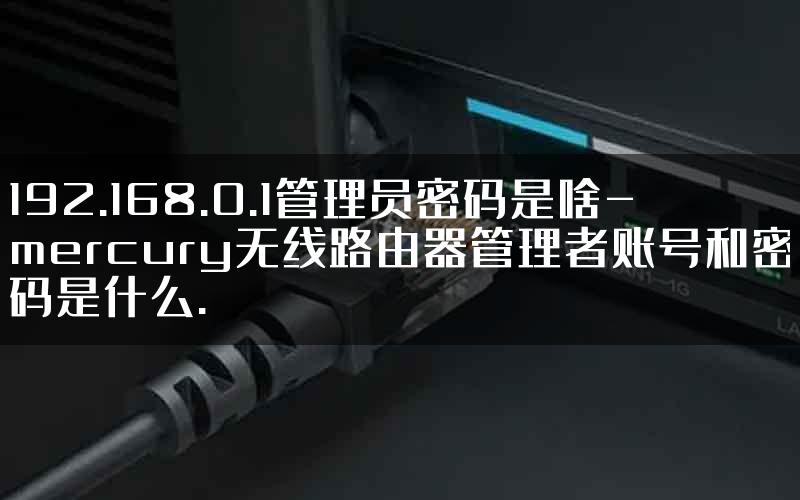 192.168.0.1管理员密码是啥-mercury无线路由器管理者账号和密码是什么.