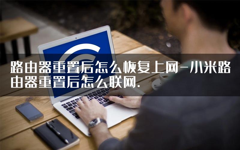 路由器重置后怎么恢复上网-小米路由器重置后怎么联网.
