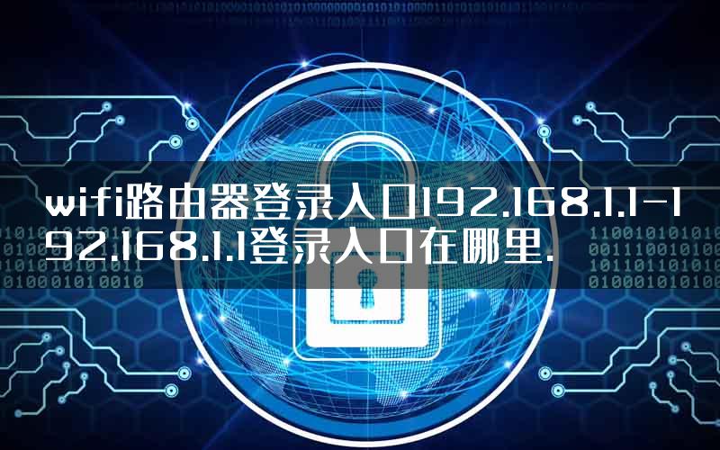 wifi路由器登录入口192.168.1.1-192.168.1.1登录入口在哪里.