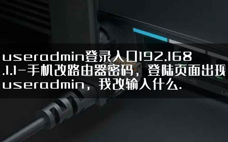 useradmin登录入口192.168.1.1-手机改路由器密码，登陆页面出现useradmin，我改输入什么.
