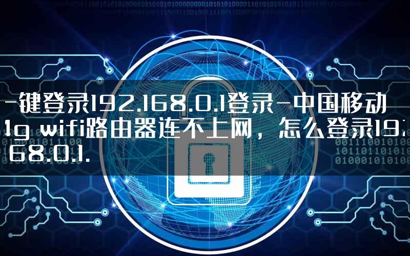 一键登录192.168.0.1登录-中国移动4g wifi路由器连不上网，怎么登录192.168.0.1.