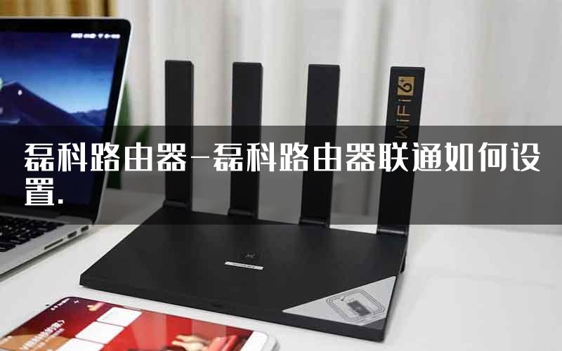 磊科路由器-磊科路由器联通如何设置.