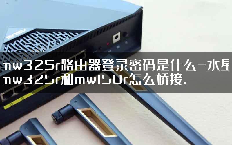 mw325r路由器登录密码是什么-水星mw325r和mw150r怎么桥接.