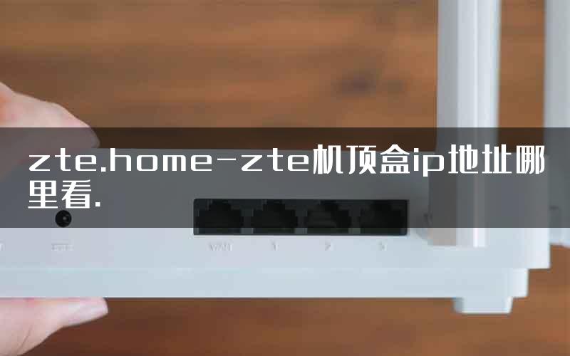 zte.home-zte机顶盒ip地址哪里看.