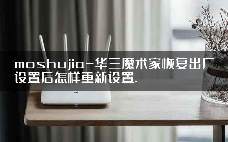 moshujia-华三魔术家恢复出厂设置后怎样重新设置.