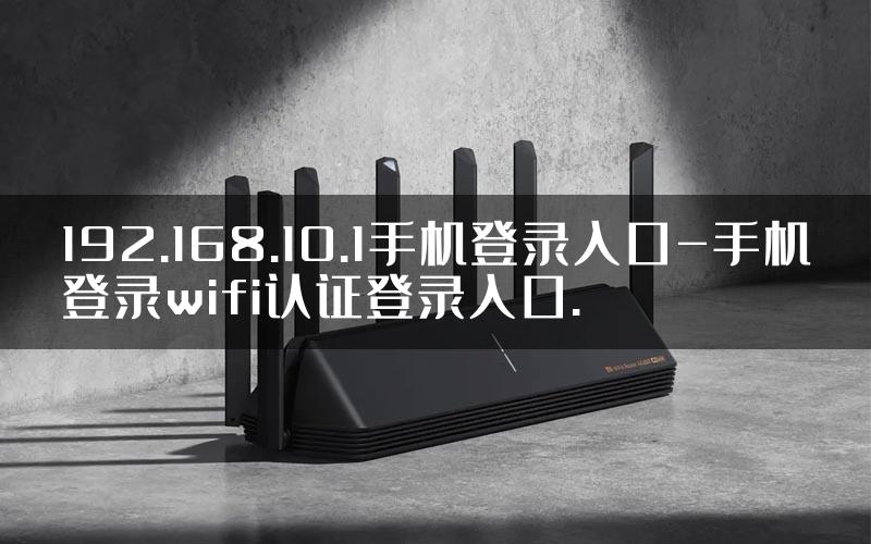 192.168.10.1手机登录入口-手机登录wifi认证登录入口.