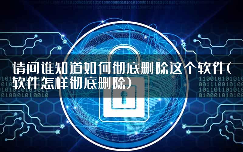 请问谁知道如何彻底删除这个软件(软件怎样彻底删除)