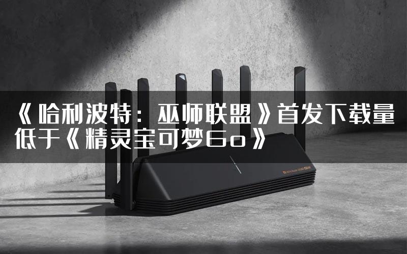 《哈利波特：巫师联盟》首发下载量低于《精灵宝可梦Go》