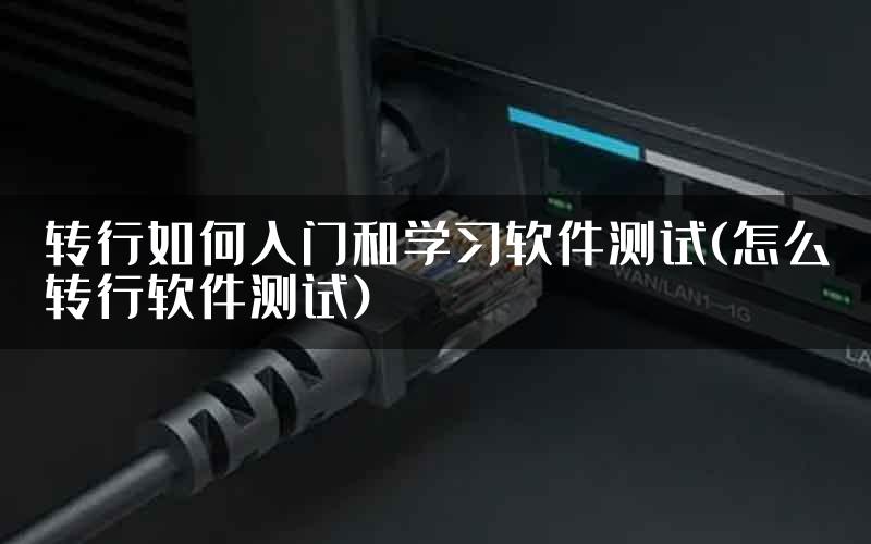 转行如何入门和学习软件测试(怎么转行软件测试)