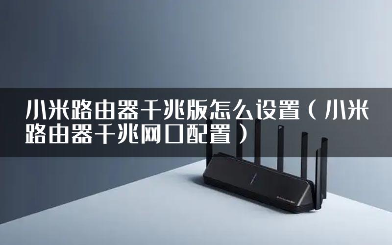 小米路由器千兆版怎么设置（小米路由器千兆网口配置）