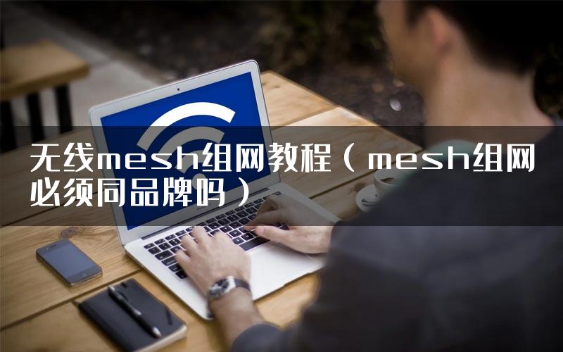 无线mesh组网教程(mesh组网必须同品牌吗)