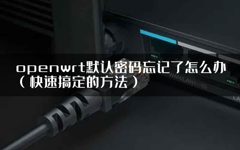 openwrt默认密码忘记了怎么办（快速搞定的方法）