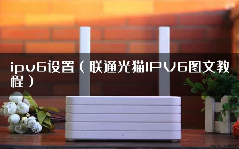 ipv6设置（联通光猫IPV6图文教程）
