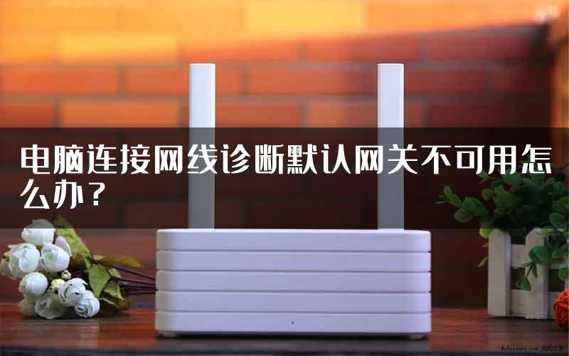 电脑连接网线诊断默认网关不可用怎么办？