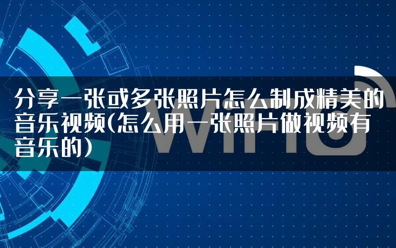 分享一张或多张照片怎么制成精美的音乐视频(怎么用一张照片做视频有音乐的)