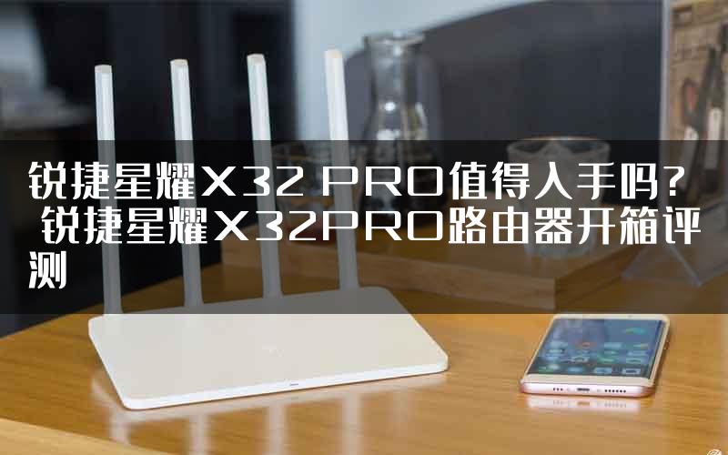 锐捷星耀X32 PRO值得入手吗? 锐捷星耀X32PRO路由器开箱评测