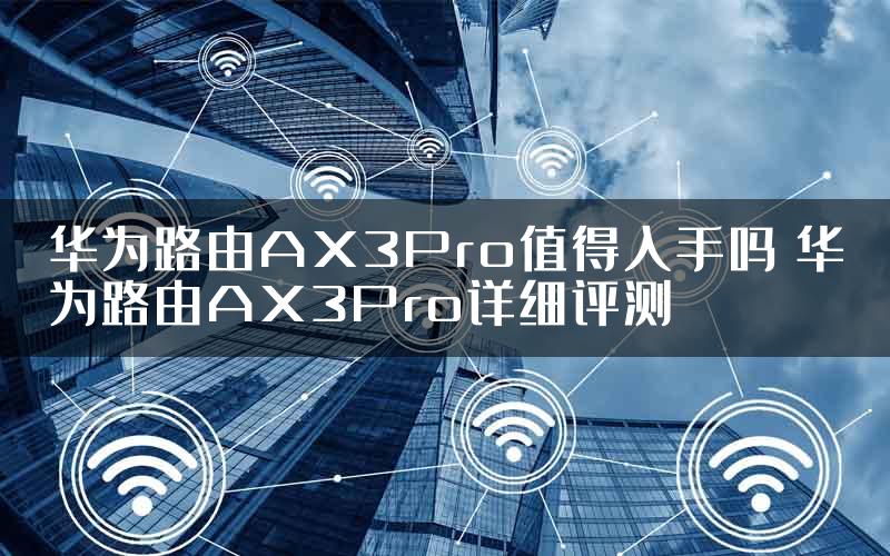 华为路由AX3Pro值得入手吗 华为路由AX3Pro详细评测
