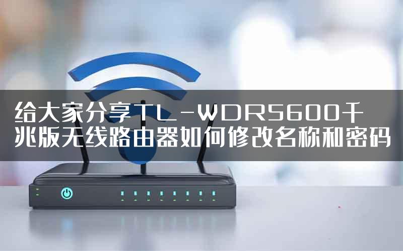 给大家分享TL-WDR5600千兆版无线路由器如何修改名称和密码