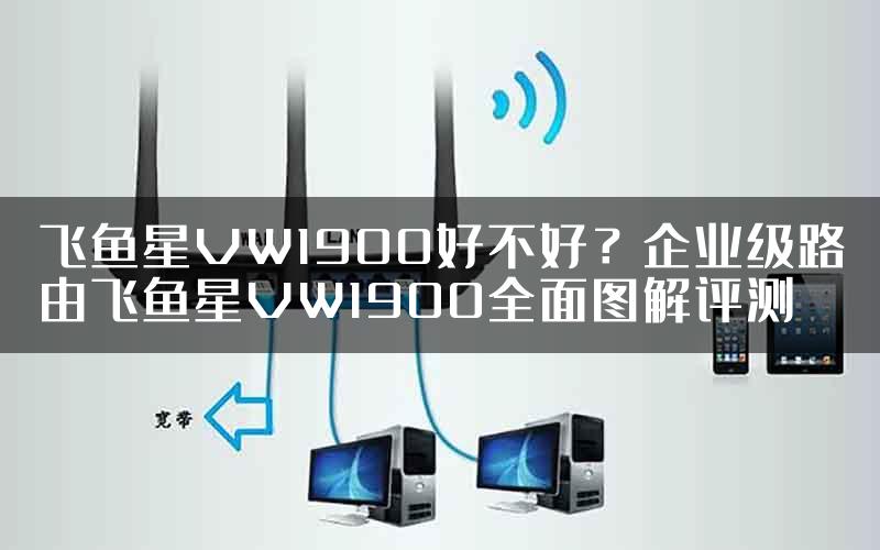 飞鱼星VW1900好不好?企业级路由飞鱼星VW1900全面图解评测