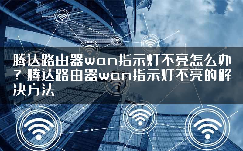 腾达路由器wan指示灯不亮怎么办？腾达路由器wan指示灯不亮的解决方法
