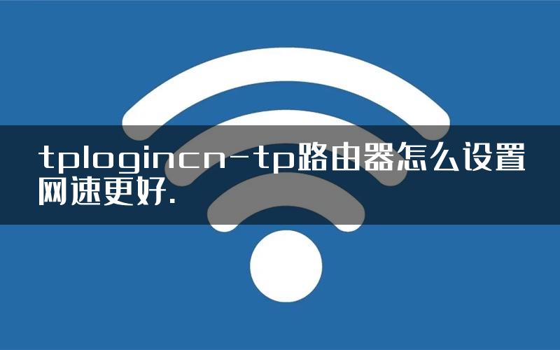 tplogincn-tp路由器怎么设置网速更好.