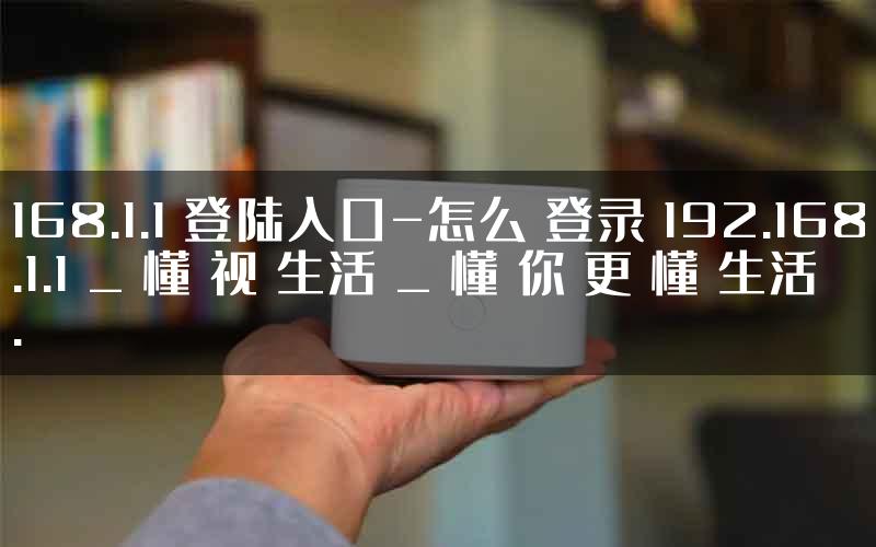 168.1.1 登陆入口-怎么 登录 192.168.1.1 _ 懂 视 生活 _ 懂 你 更 懂 生活.