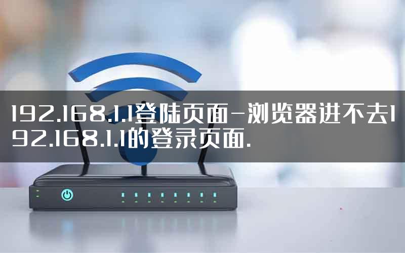 192.168.1.1登陆页面-浏览器进不去192.168.1.1的登录页面.