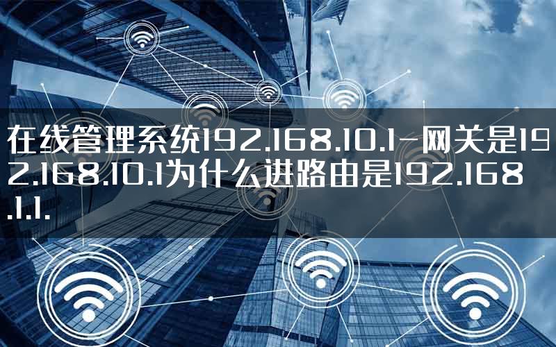 在线管理系统192.168.10.1-网关是192.168.10.1为什么进路由是192.168.1.1.