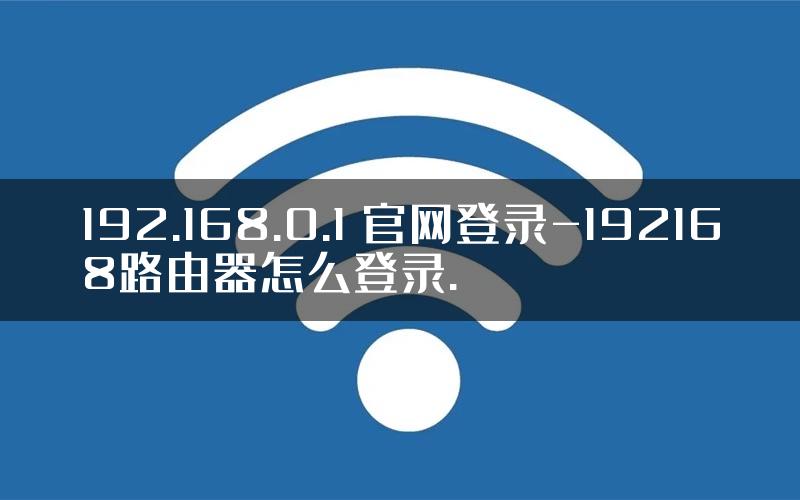 192.168.0.1 官网登录-192168路由器怎么登录.