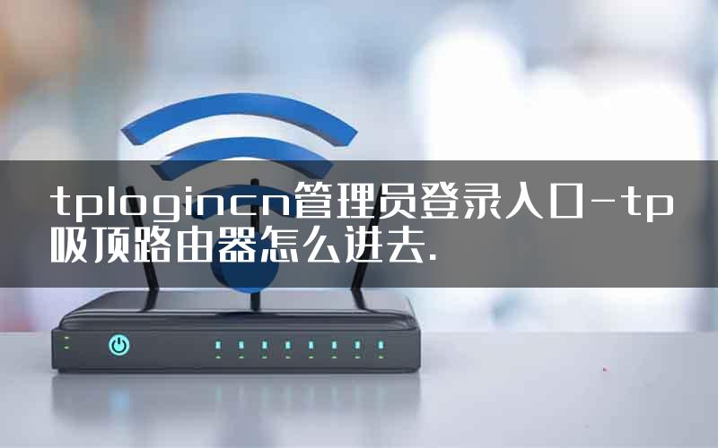 tplogincn管理员登录入口-tp吸顶路由器怎么进去.