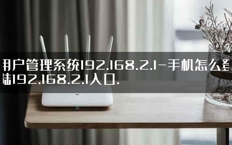 用户管理系统192.168.2.1-手机怎么登陆192.168.2.1入口.