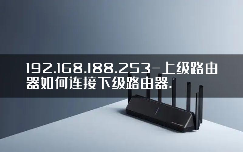 192.168.188.253-上级路由器如何连接下级路由器.