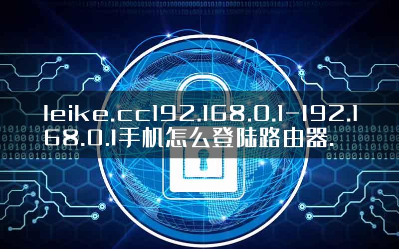 leike.cc192.168.0.1-192.168.0.1手机怎么登陆路由器.
