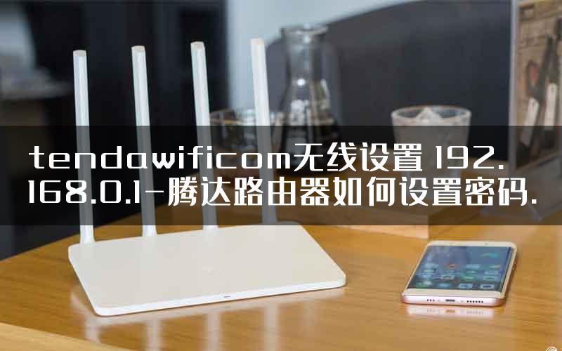 tendawificom无线设置 192.168.0.1-腾达路由器如何设置密码.