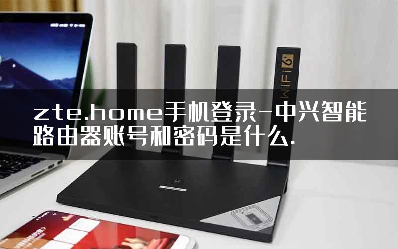 zte.home手机登录-中兴智能路由器账号和密码是什么.