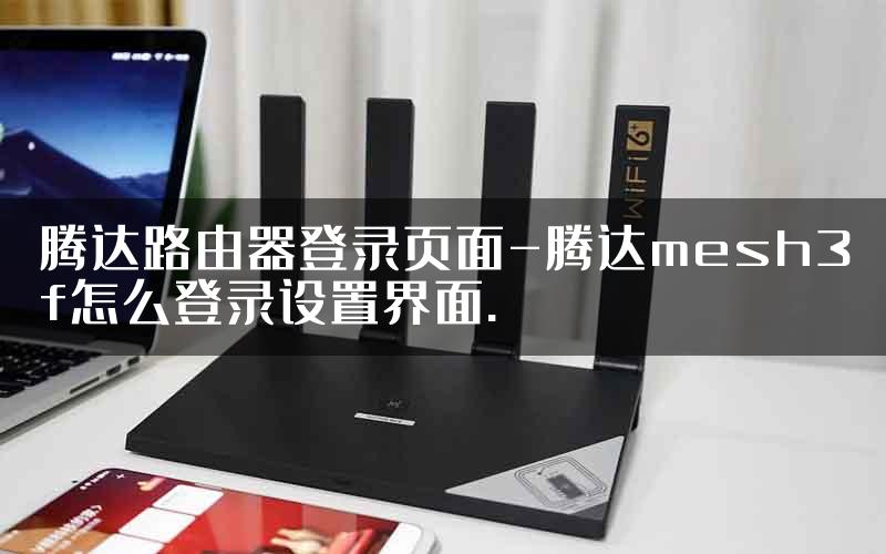 腾达路由器登录页面-腾达mesh3f怎么登录设置界面.