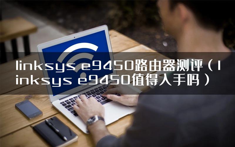 linksys e9450路由器测评(linksys e9450值得入手吗)