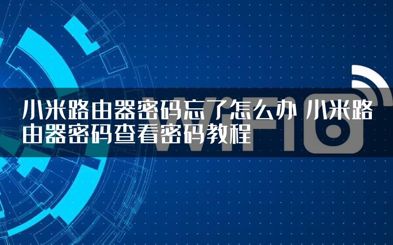 小米路由器密码忘了怎么办 小米路由器密码查看密码教程