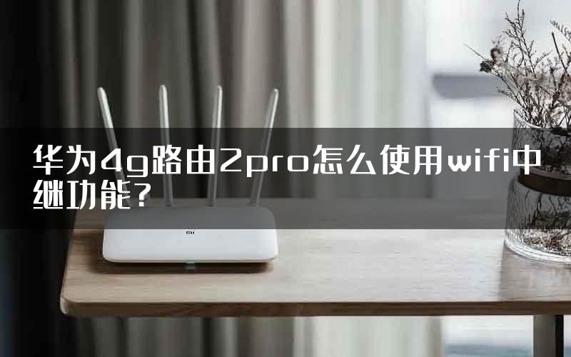 华为4g路由2pro怎么使用wifi中继功能?