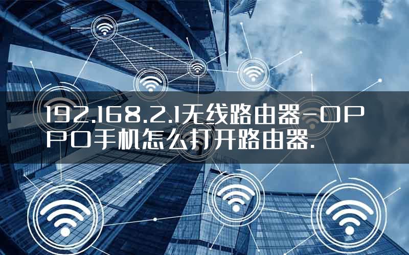 192.168.2.1无线路由器-OPPO手机怎么打开路由器.