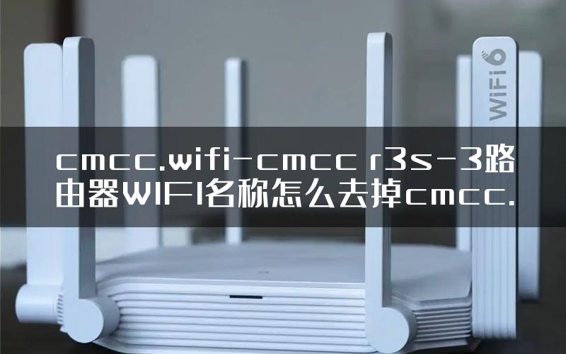 cmcc.wifi-cmcc r3s-3路由器WIFI名称怎么去掉cmcc.