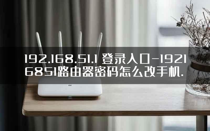 192.168.51.1 登录入口-19216851路由器密码怎么改手机.