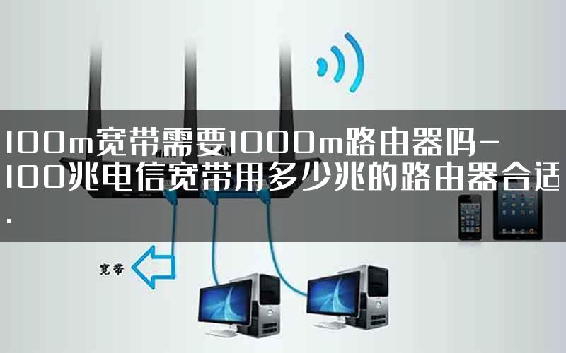 100m宽带需要1000m路由器吗-100兆电信宽带用多少兆的路由器合适.