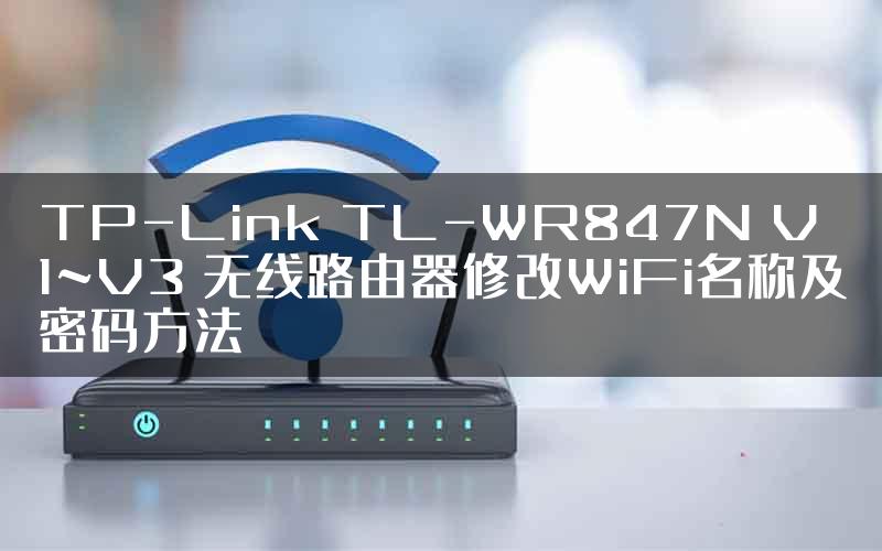 TP-Link TL-WR847N V1~V3 无线路由器修改WiFi名称及密码方法
