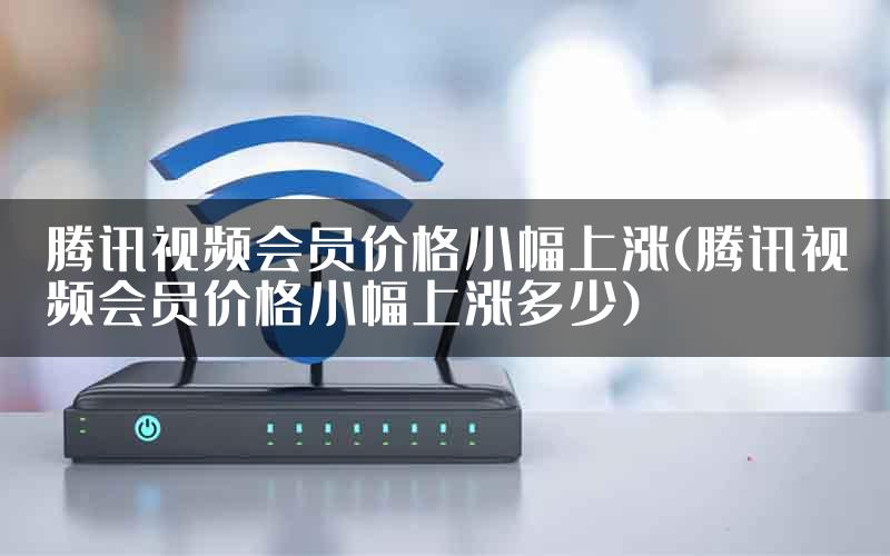 腾讯视频会员价格小幅上涨(腾讯视频会员价格小幅上涨多少)