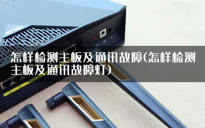 怎样检测主板及通讯故障(怎样检测主板及通讯故障灯)