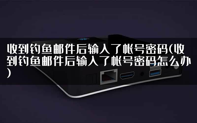 收到钓鱼邮件后输入了帐号密码(收到钓鱼邮件后输入了帐号密码怎么办)