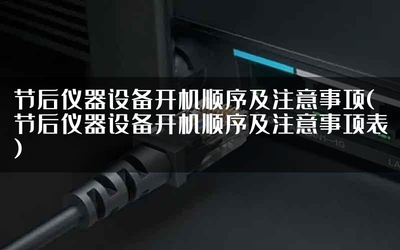 节后仪器设备开机顺序及注意事项(节后仪器设备开机顺序及注意事项表)