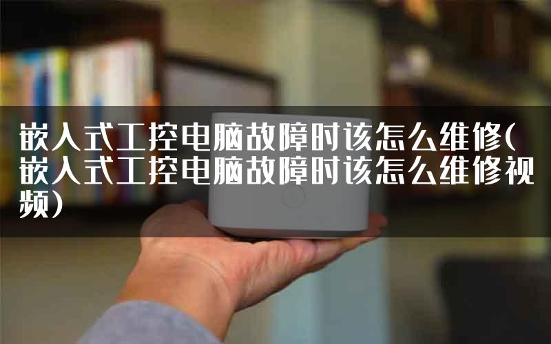 嵌入式工控电脑故障时该怎么维修(嵌入式工控电脑故障时该怎么维修视频)